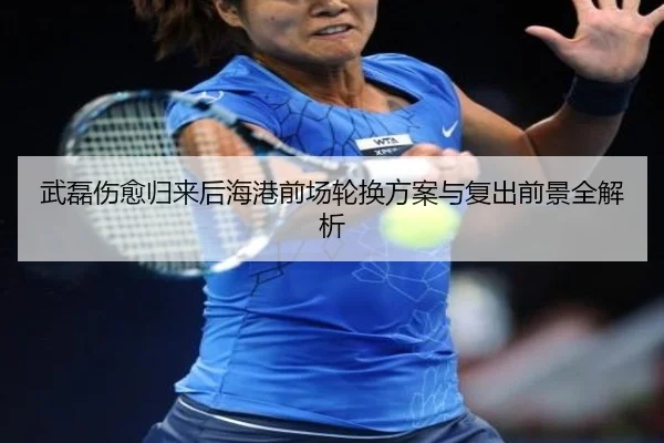 武磊伤愈归来后海港前场轮换方案与复出前景全解析